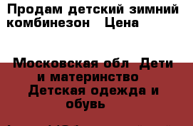 Продам детский зимний комбинезон › Цена ­ 1 500 - Московская обл. Дети и материнство » Детская одежда и обувь   